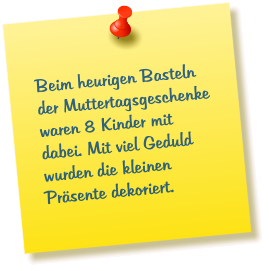 Beim heurigen Basteln der Muttertagsgeschenke waren 8 Kinder mit dabei. Mit viel Geduld wurden die kleinen Präsente dekoriert.